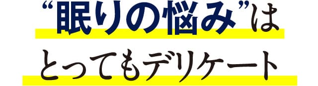 “眠りの悩み”はとってもデリケート